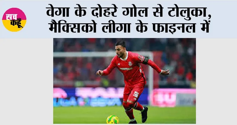 वेगा के दोहरे गोल से टोलुका, मैक्सिको लीगा के फाइनल में