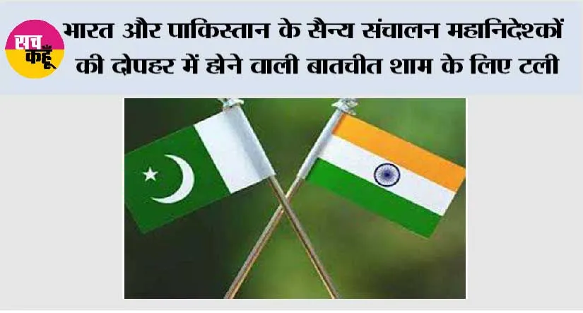 भारत और पाकिस्तान के सैन्य संचालन महानिदेश्कों की दोपहर में होने वाली बातचीत शाम के लिए टली
