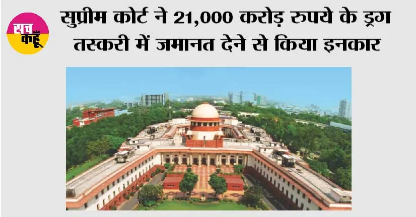 सुप्रीम कोर्ट ने 21,000 करोड़ रुपये के ड्रग तस्करी में जमानत देने से किया इनकार