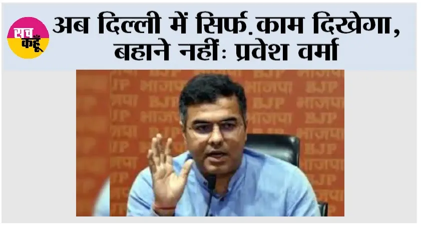 अब दिल्ली में सिर्फ़ काम दिखेगा, बहाने नहीं: प्रवेश वर्मा