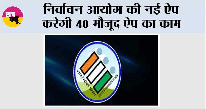 निर्वाचन आयोग की नई ऐप करेगी 40 मौजूद ऐप का काम