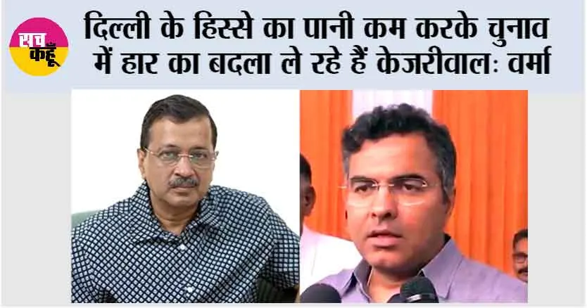 दिल्ली के हिस्से का पानी कम करके चुनाव में हार का बदला ले रहे हैं केजरीवाल: वर्मा