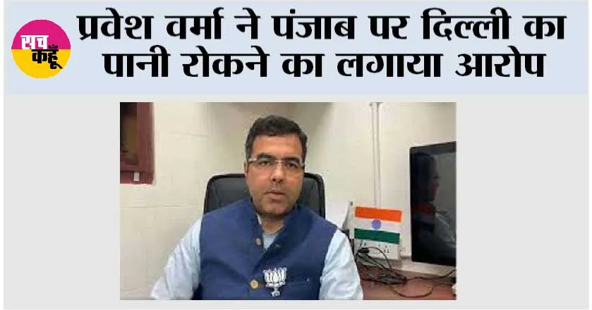 प्रवेश वर्मा ने पंजाब पर दिल्ली का पानी रोकने का लगाया आरोप