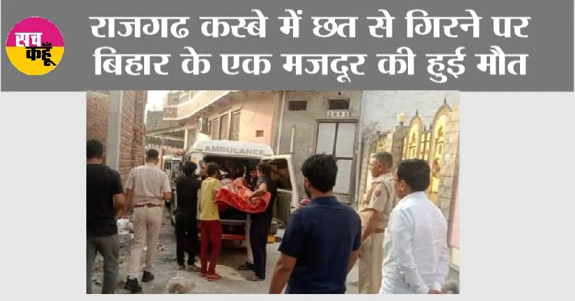राजगढ कस्बे में छत से गिरने पर बिहार के एक मजदूर की हुई मौत