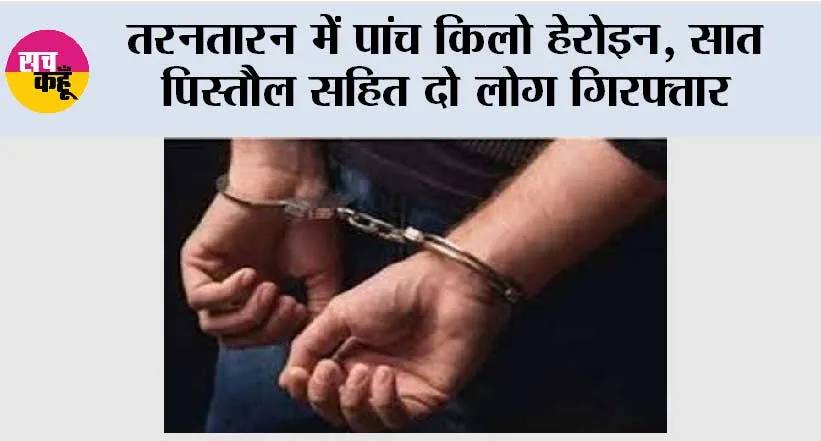 तरनतारन में पांच किलो हेरोइन, सात पिस्तौल सहित दो लोग गिरफ्तार