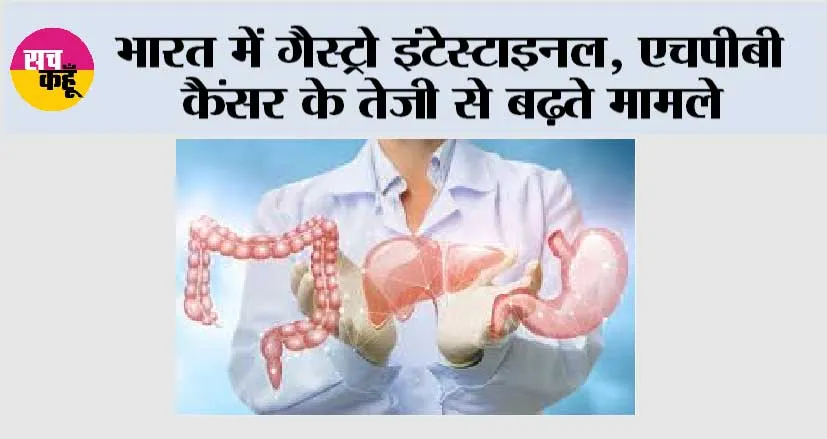 भारत में गैस्ट्रो इंटेस्टाइनल, एचपीबी कैंसर के तेजी से बढ़ते मामले