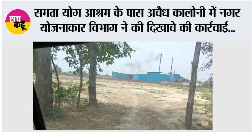समता योग आश्रम के पास अवैध कालोनी में नगर योजनाकार विभाग ने की दिखावे की कार्रवाई, अवैध कालोनी में रजिस्ट्रियां भी होने लगी