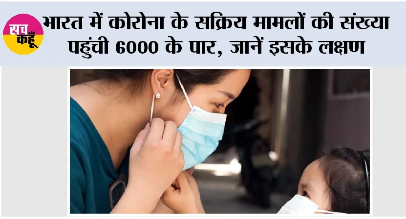 Corona Virus Update: भारत में कोरोना के सक्रिय मामलों की संख्या पहुंची 6000 के पार, जानें इसके लक्षण