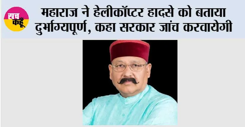 महाराज ने हेलीकॉप्टर हादसे को बताया दुर्भाग्यपूर्ण, कहा सरकार जांच करवायेगी