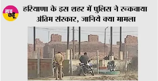 Haryana: हरियाणा के इस शहर में पुलिस ने रूकवाया अंतिम संस्कार, जानिये क्या मामला