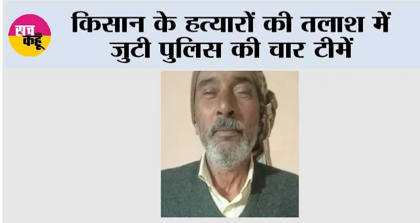 किसान के हत्यारों की तलाश में जुटी पुलिस की चार टीमें