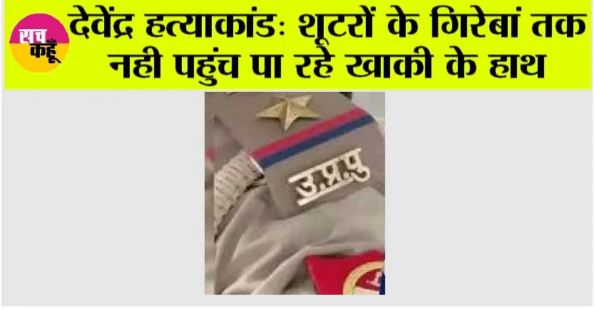 देवेंद्र हत्याकांड: शूटरों के गिरेबां तक नही पहुंच पा रहे खाकी के हाथ
