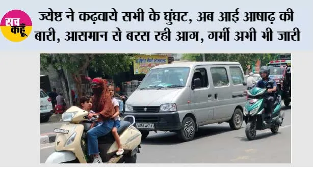 ज्येष्ठ ने कढ़वाये सभी के घुंघट, अब आई आषाढ़ की बारी, आसमान से बरस रही आग, गर्मी अभी भी जारी