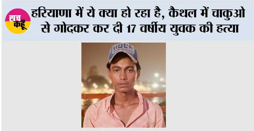 हरियाणा में ये क्या हो रहा है, कैथल में चाकुओ से गोदकर कर दी 17 वर्षीय युवक की हत्या, पिछले 44 दिन में हत्या की तीन बड़ी वारदाते