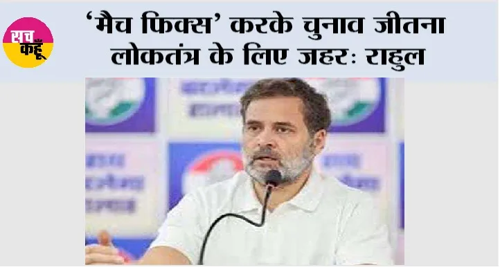 ‘मैच फिक्स’ करके चुनाव जीतना लोकतंत्र के लिए जहर: राहुल