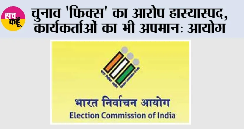 चुनाव ‘फिक्स’ का आरोप हास्यास्पद, कार्यकर्ताओं का भी अपमान: आयोग