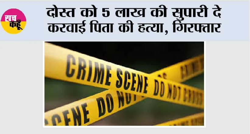 दोस्त को 5 लाख की सुपारी दे करवाई पिता की हत्या, गिरफ्तार