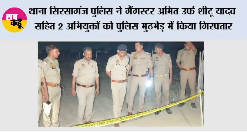 थाना सिरसागंज पुलिस ने इनामी गैंगस्टर अमित उर्फ शीटू यादव सहित 2 अभियुक्तों को पुलिस मुठभेड़ में किया गिरफ्तार