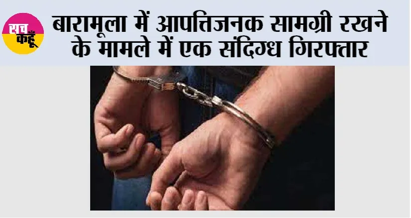 बारामूला में आपत्तिजनक सामग्री रखने के मामले में एक संदिग्ध गिरफ्तार