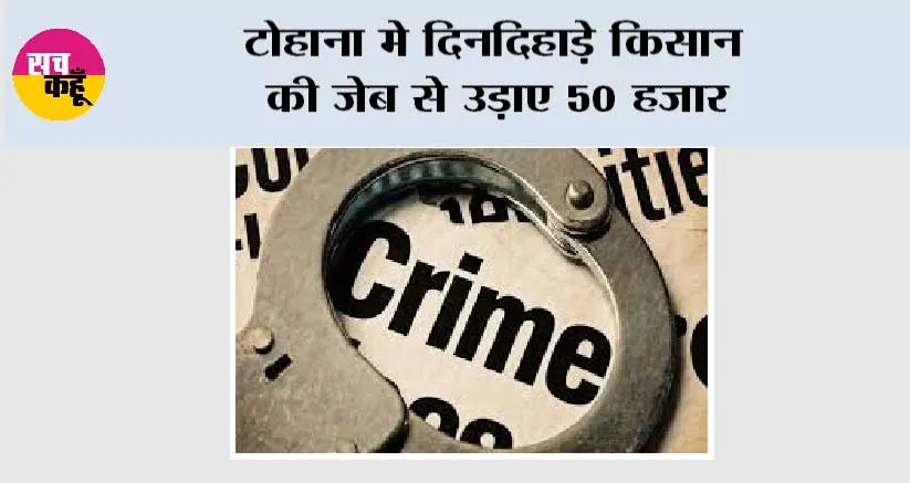 टोहाना मे दिनदिहाड़े किसान की जेब से उड़ाए 50 हजार