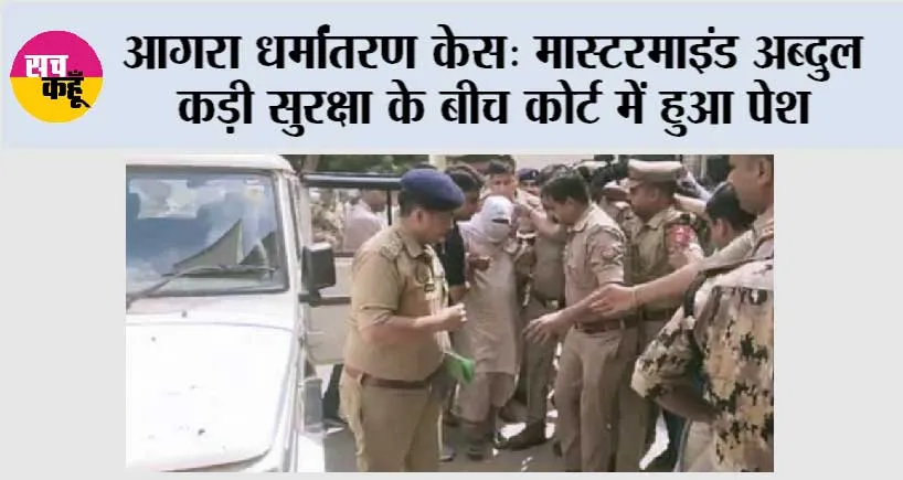 आगरा धर्मांतरण केस: मास्टरमाइंड अब्दुल कड़ी सुरक्षा के बीच कोर्ट में हुआ पेश 