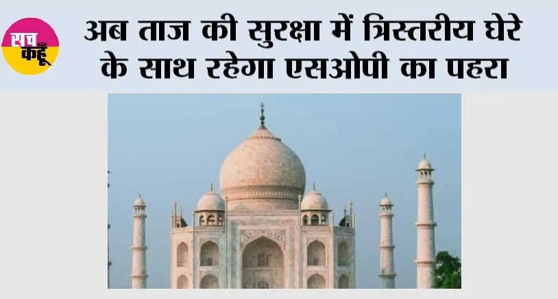 अब ताज की सुरक्षा में त्रिस्तरीय घेरे के साथ रहेगा एसओपी का पहरा