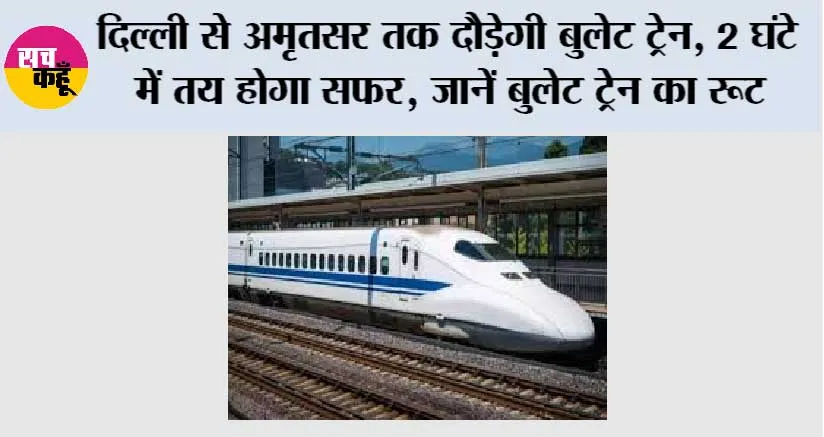 Bullet Train News: दिल्ली से अमृतसर तक दौड़ेगी बुलेट ट्रेन, 2 घंटे में तय होगा सफर, जानें बुलेट ट्रेन का रूट और प्रमुख स्टेशन