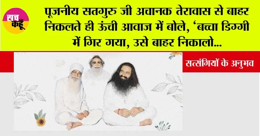पूजनीय सतगुरु जी अचानक तेरावास से बाहर निकलते ही ऊंची आवाज में बोले, ‘बच्चा डिग्गी में गिर गया, उसे बाहर निकालो…
