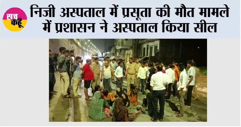 निजी अस्पताल में प्रसूता की मौत मामले में प्रशासन ने अस्पताल किया सील