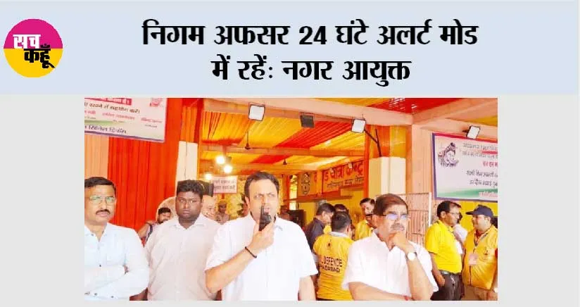 निगम अफसर 24 घंटे अलर्ट मोड में रहें: नगर आयुक्त