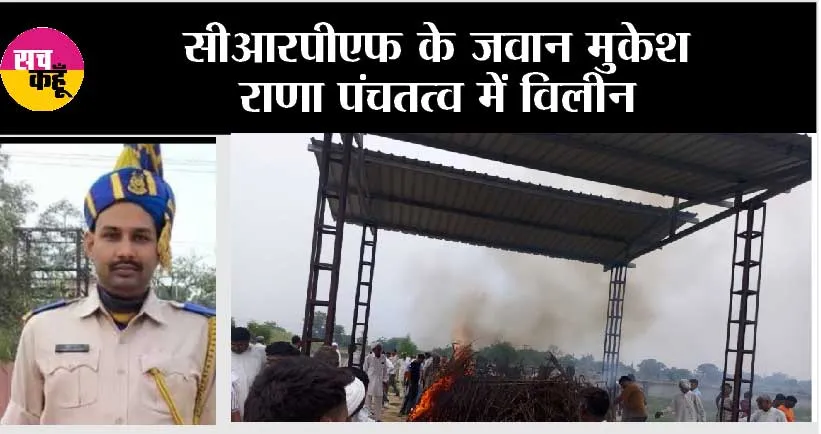 सीआरपीएफ के जवान मुकेश राणा पंचतत्व में विलीन, उनके पैतृक गांव जींद जिले के किनाना में किया गया अंतिम संस्कार