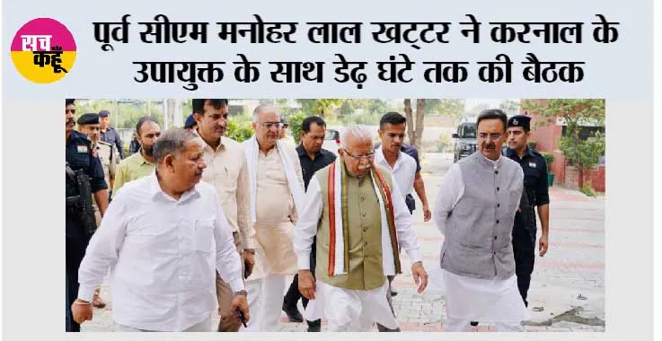 पूर्व सीएम मनोहर लाल खट्टर ने करनाल के उपायुक्त के साथ डेढ़ घंटे तक की बैठक, जानिये किस मसले पर…