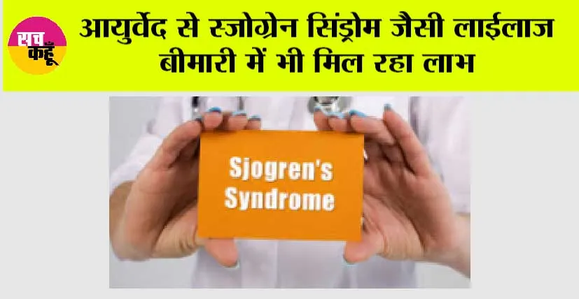 आयुर्वेद से स्जोग्रेन सिंड्रोम जैसी लाईलाज बीमारी में भी मिल रहा लाभ
