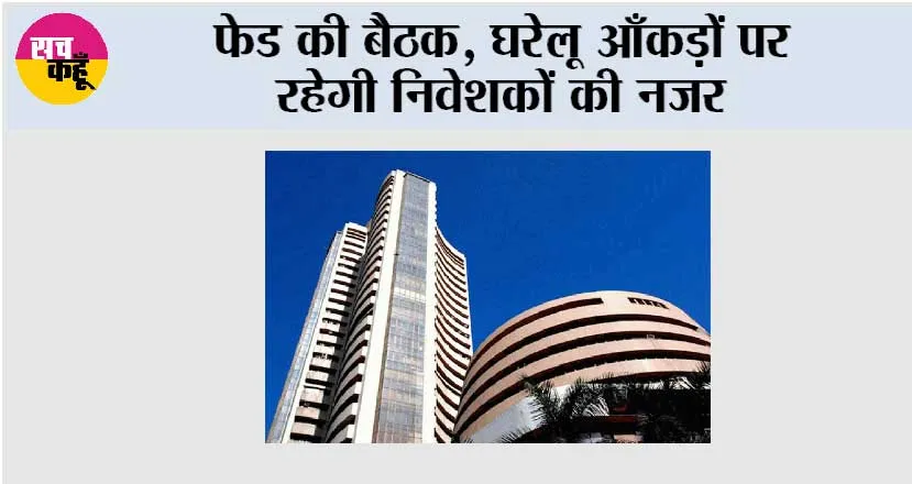 फेड की बैठक, घरेलू आँकड़ों पर रहेगी निवेशकों की नजर