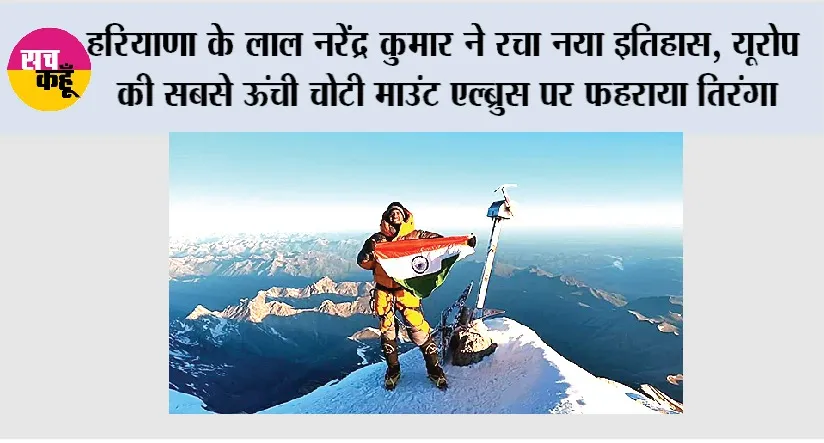 हरियाणा के लाल नरेंद्र कुमार ने रचा नया इतिहास, यूरोप की सबसे ऊंची चोटी माउंट एल्ब्रुस पर फहराया तिरंगा