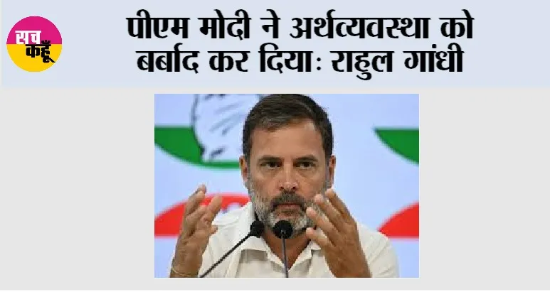 पीएम मोदी ने अर्थव्यवस्था को बर्बाद कर दिया: राहुल गांधी