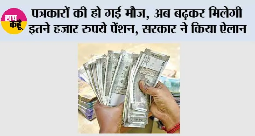 इन पत्रकारों की हो गई मौज, अब बढ़कर मिलेगी इतने हजार रुपये पेंशन, सरकार ने किया ऐलान