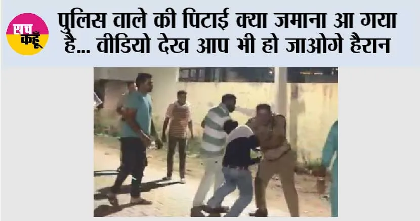 पुलिस वाले की पिटाई.. क्या जमाना आ गया है… वीडियो देख आप भी हो जाओगे हैरान