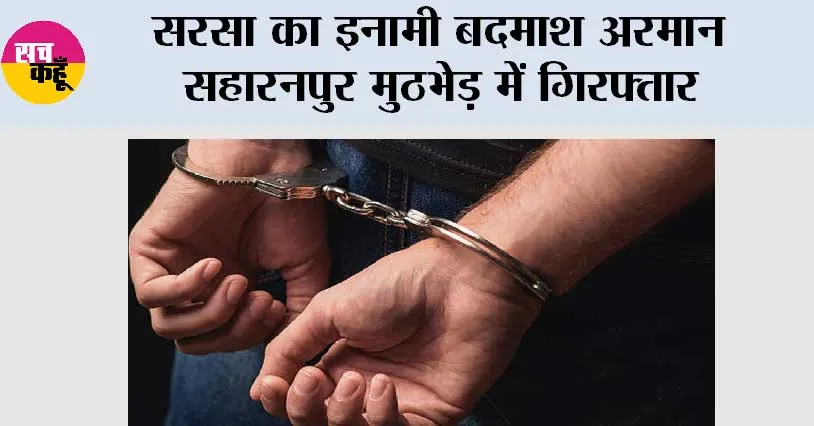 सरसा का इनामी बदमाश अरमान सहारनपुर मुठभेड़ में गिरफ्तार
