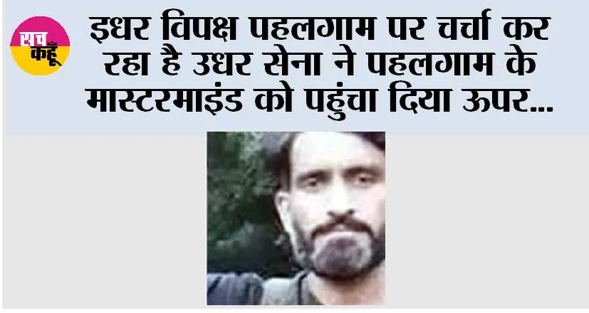 इधर विपक्ष पहलगाम पर चर्चा कर रहा है उधर सेना ने पहलगाम के मास्टरमाइंड को पहुंचा दिया ऊपर…