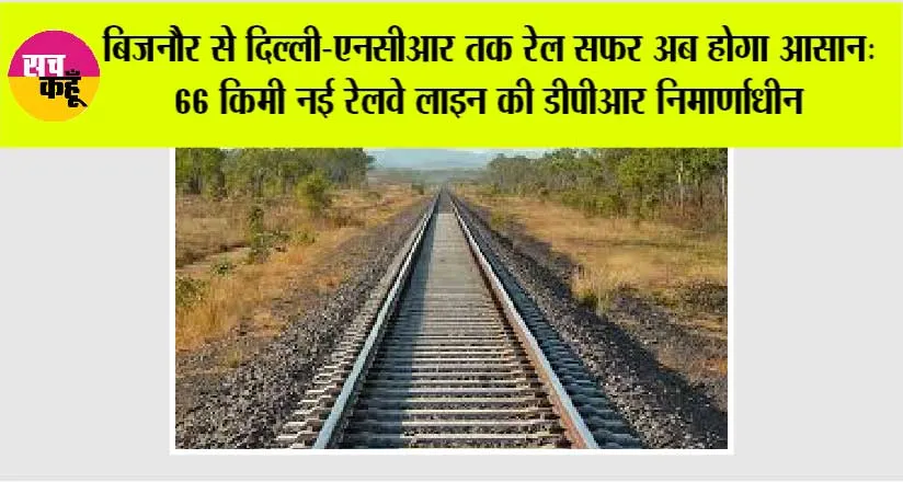 UP Railway: बिजनौर से दिल्ली-एनसीआर तक रेल सफर अब होगा आसान: 66 किमी नई रेलवे लाइन की डीपीआर निर्माणाधीन
