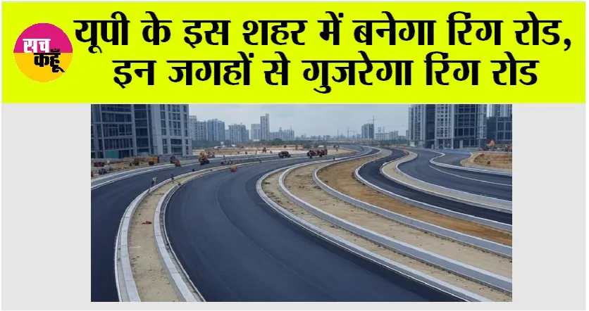 UP Ring Road: यूपी के इस शहर में बनेगा रिंग रोड, इन जगहों से गुजरेगा रिंग रोड