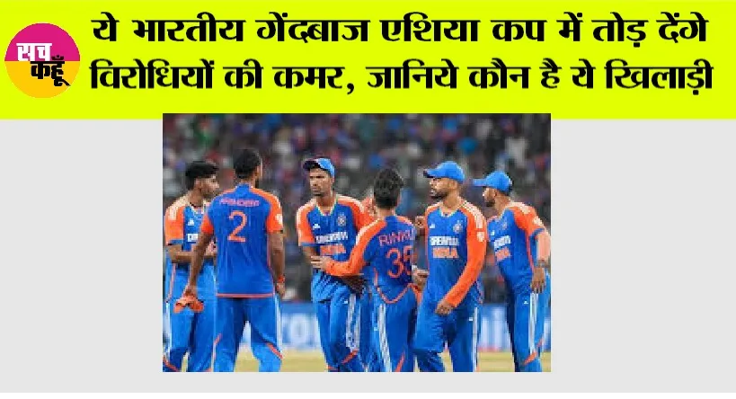 Asia Cup 2025: ये भारतीय गेंदबाज एशिया कप में तोड़ देंगे विरोधियों की कमर, जानिये कौन है ये खिलाड़ी