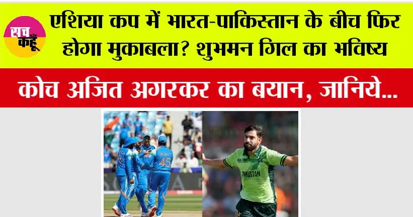 Asia Cup News: एशिया कप में भारत-पाकिस्तान के बीच फिर होगा मुकाबला? शुभमन गिल का भविष्य और अजित अगरकर का बयान, जानिये…