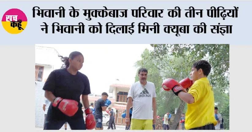 भिवानी के मुक्केबाज परिवार की तीन पीढ़ियों ने भिवानी को दिलाई मिनी क्यूबा की संज्ञा