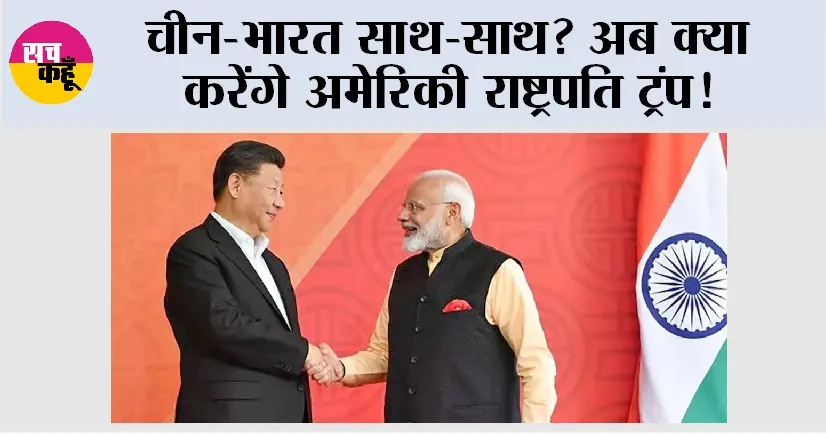 China News: चीन-भारत साथ-साथ? अब क्या करेंगे अमेरिकी राष्ट्रपति ट्रंप!