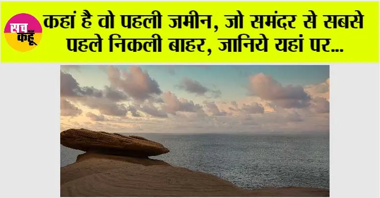 कहां है वो पहली जमीन, जो समंदर से सबसे पहले निकली बाहर, जानिये यहां पर…