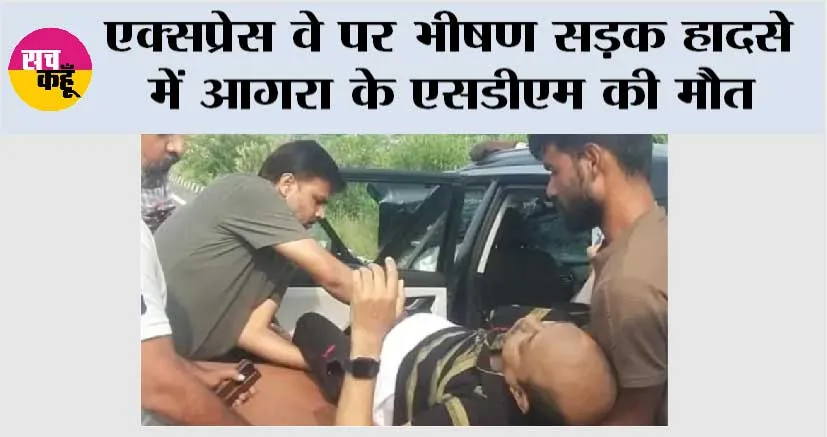 एक्सप्रेस वे पर भीषण सड़क हादसे में आगरा के एसडीएम की मौत, चालक गंभीर