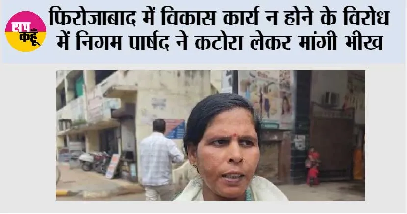 फिरोजाबाद में विकास कार्य न होने के विरोध में निगम पार्षद ने कटोरा लेकर मांगी भीख
