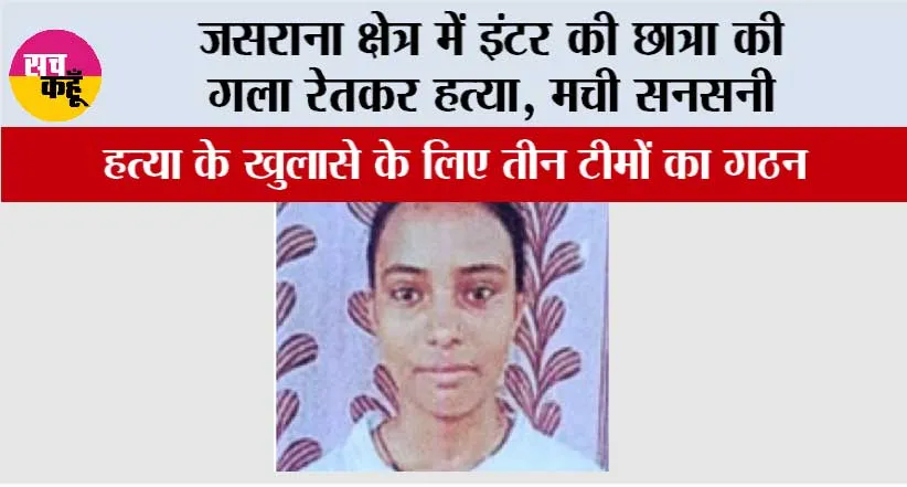 जसराना क्षेत्र में इंटर की छात्रा की गला रेतकर हत्या, मची सनसनी